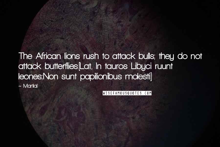 Martial Quotes: The African lions rush to attack bulls; they do not attack butterflies.[Lat., In tauros Libyci ruunt leones;Non sunt papilionibus molesti.]