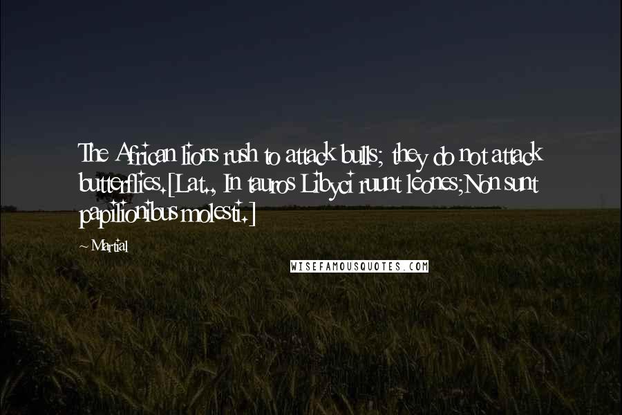 Martial Quotes: The African lions rush to attack bulls; they do not attack butterflies.[Lat., In tauros Libyci ruunt leones;Non sunt papilionibus molesti.]