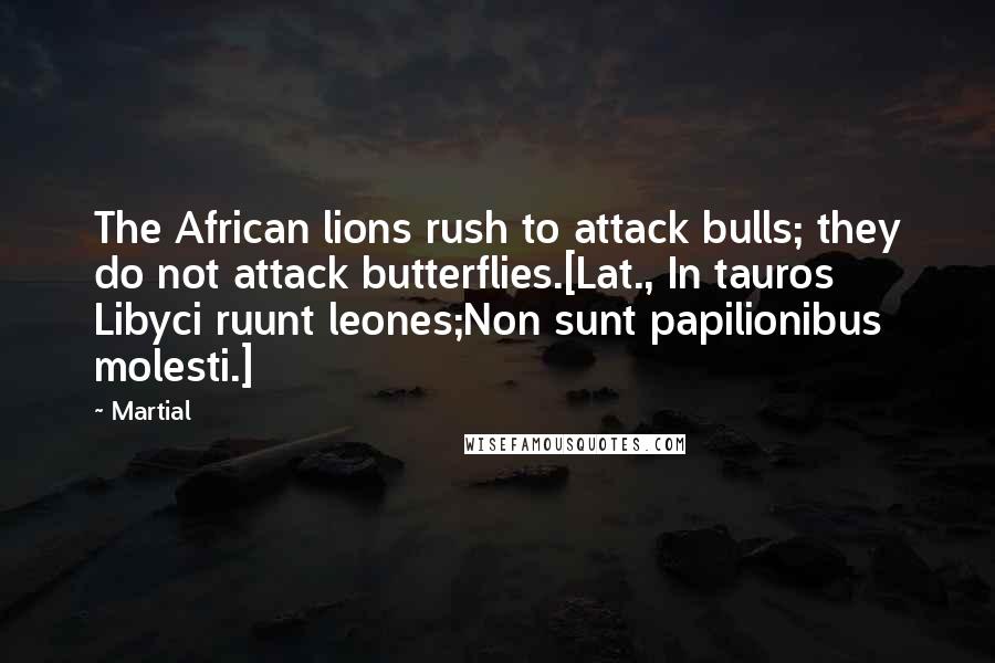 Martial Quotes: The African lions rush to attack bulls; they do not attack butterflies.[Lat., In tauros Libyci ruunt leones;Non sunt papilionibus molesti.]