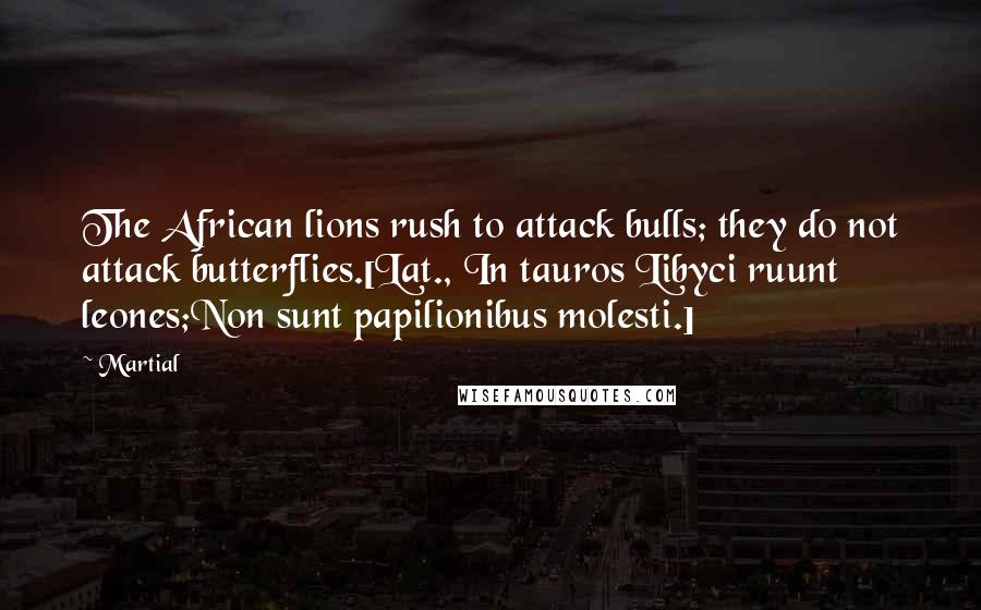 Martial Quotes: The African lions rush to attack bulls; they do not attack butterflies.[Lat., In tauros Libyci ruunt leones;Non sunt papilionibus molesti.]