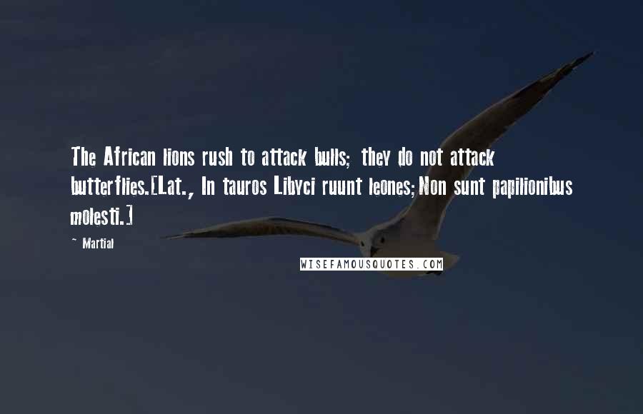 Martial Quotes: The African lions rush to attack bulls; they do not attack butterflies.[Lat., In tauros Libyci ruunt leones;Non sunt papilionibus molesti.]