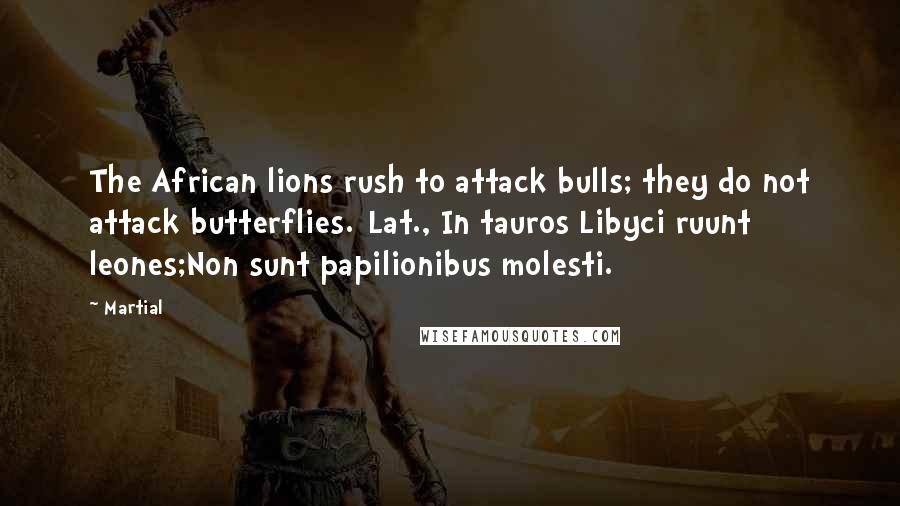 Martial Quotes: The African lions rush to attack bulls; they do not attack butterflies.[Lat., In tauros Libyci ruunt leones;Non sunt papilionibus molesti.]