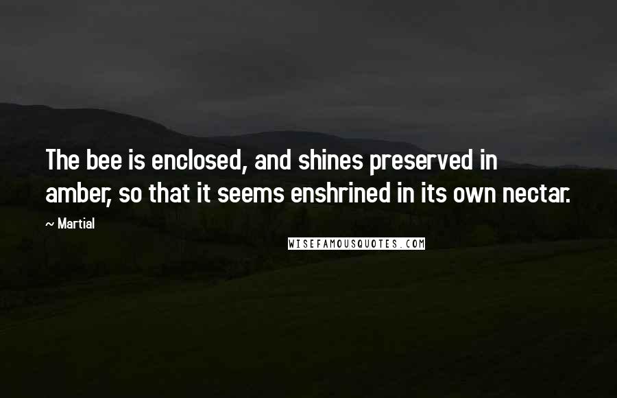 Martial Quotes: The bee is enclosed, and shines preserved in amber, so that it seems enshrined in its own nectar.