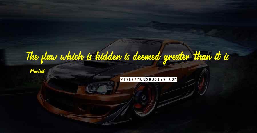 Martial Quotes: The flaw which is hidden is deemed greater than it is.