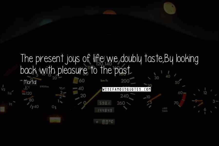 Martial Quotes: The present joys of life we doubly taste,By looking back with pleasure to the past.