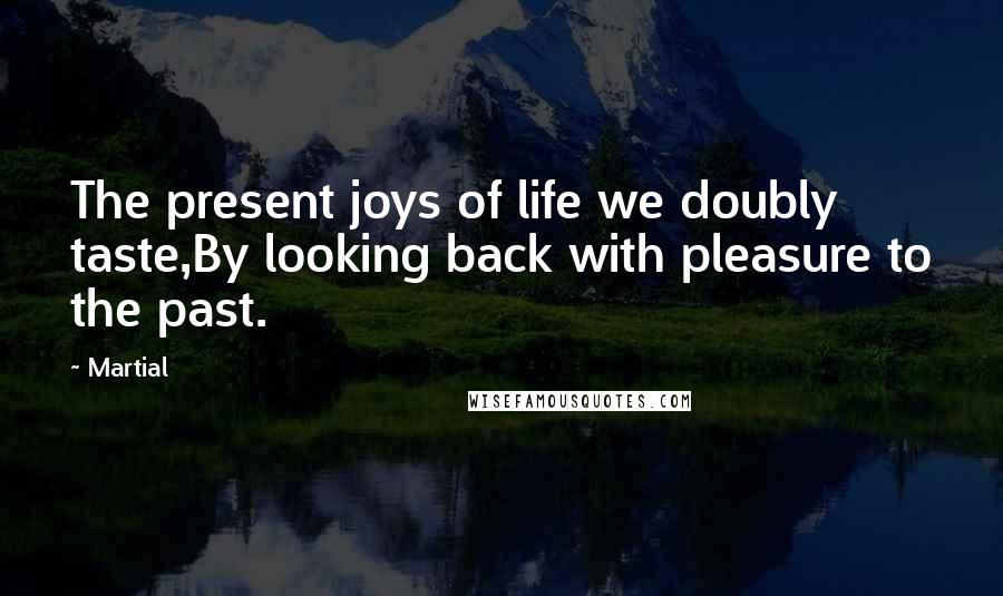 Martial Quotes: The present joys of life we doubly taste,By looking back with pleasure to the past.