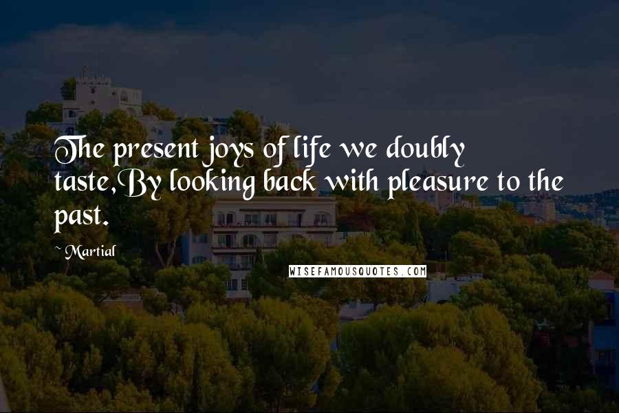 Martial Quotes: The present joys of life we doubly taste,By looking back with pleasure to the past.