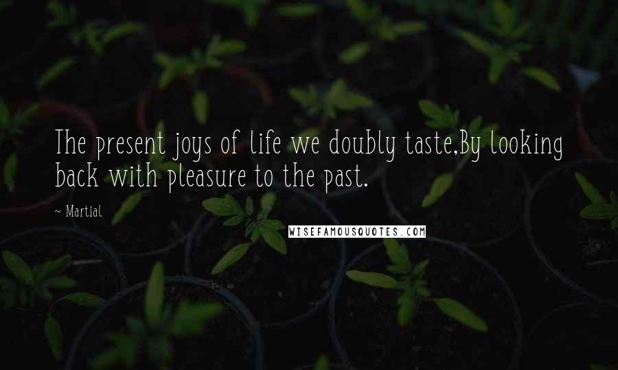 Martial Quotes: The present joys of life we doubly taste,By looking back with pleasure to the past.