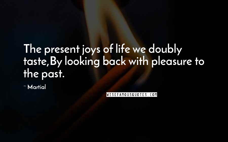 Martial Quotes: The present joys of life we doubly taste,By looking back with pleasure to the past.