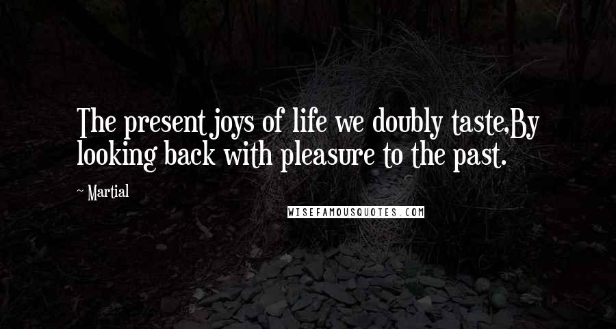 Martial Quotes: The present joys of life we doubly taste,By looking back with pleasure to the past.