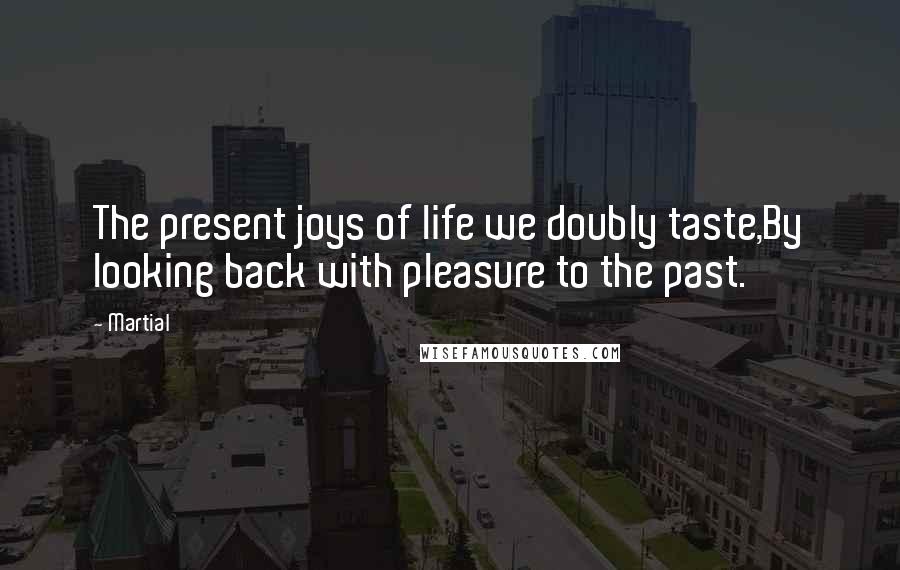 Martial Quotes: The present joys of life we doubly taste,By looking back with pleasure to the past.