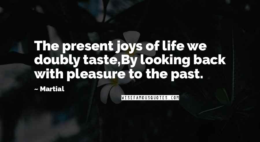 Martial Quotes: The present joys of life we doubly taste,By looking back with pleasure to the past.