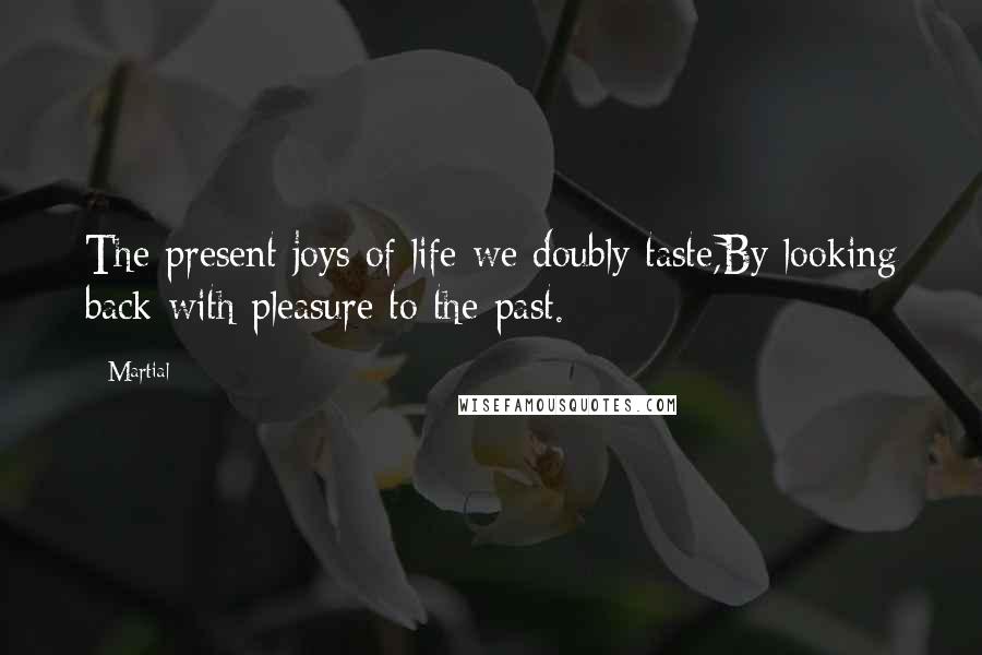 Martial Quotes: The present joys of life we doubly taste,By looking back with pleasure to the past.