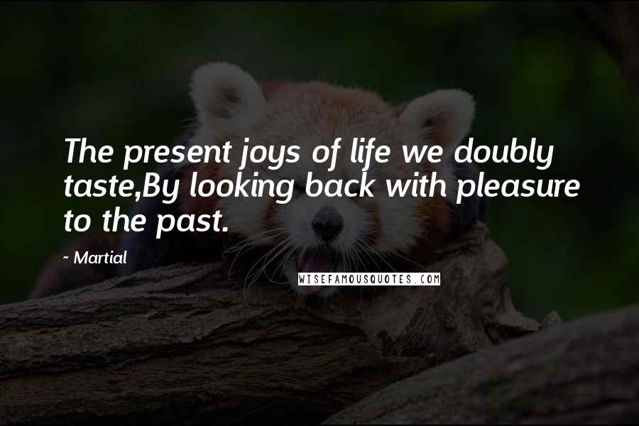 Martial Quotes: The present joys of life we doubly taste,By looking back with pleasure to the past.