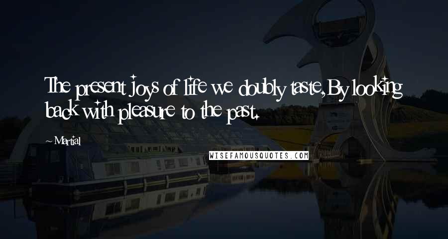 Martial Quotes: The present joys of life we doubly taste,By looking back with pleasure to the past.