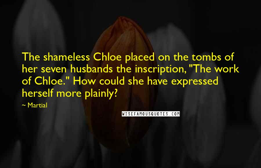 Martial Quotes: The shameless Chloe placed on the tombs of her seven husbands the inscription, "The work of Chloe." How could she have expressed herself more plainly?