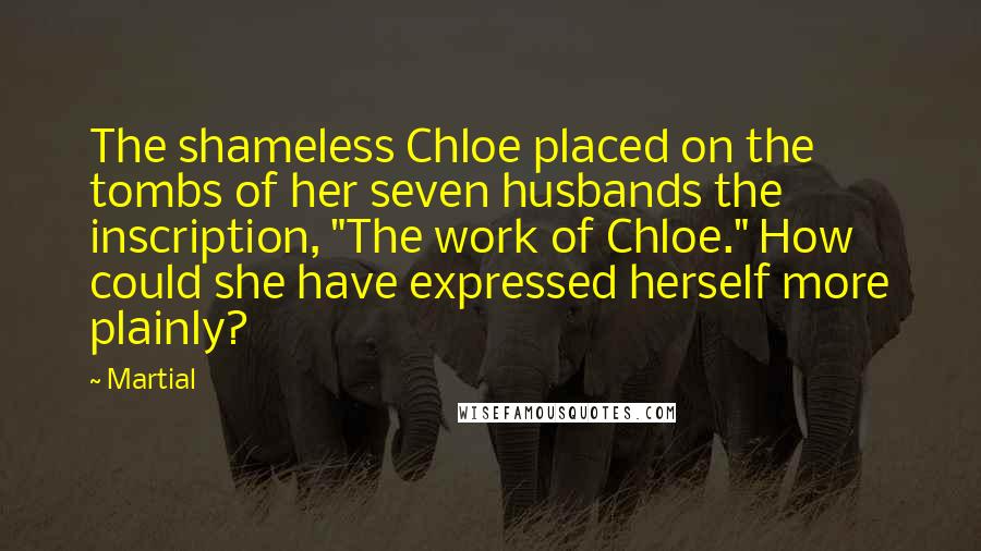 Martial Quotes: The shameless Chloe placed on the tombs of her seven husbands the inscription, "The work of Chloe." How could she have expressed herself more plainly?