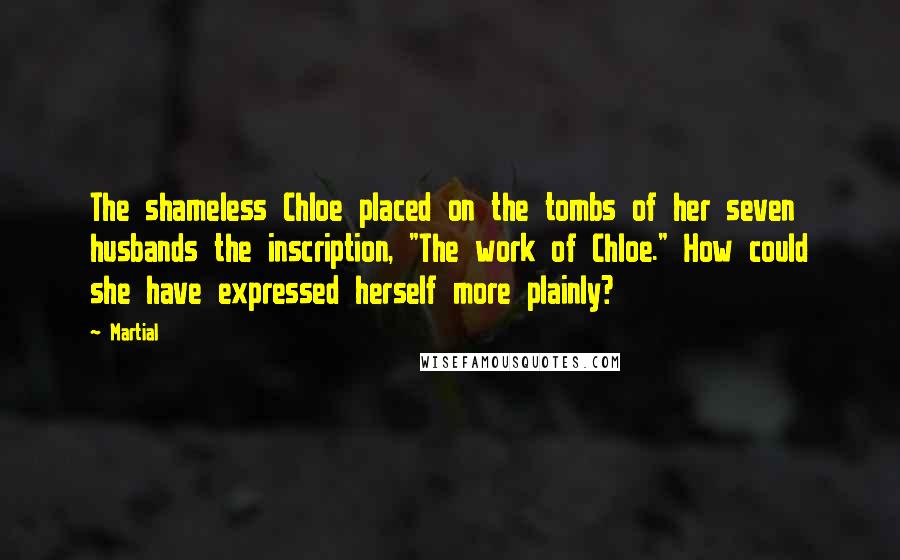 Martial Quotes: The shameless Chloe placed on the tombs of her seven husbands the inscription, "The work of Chloe." How could she have expressed herself more plainly?