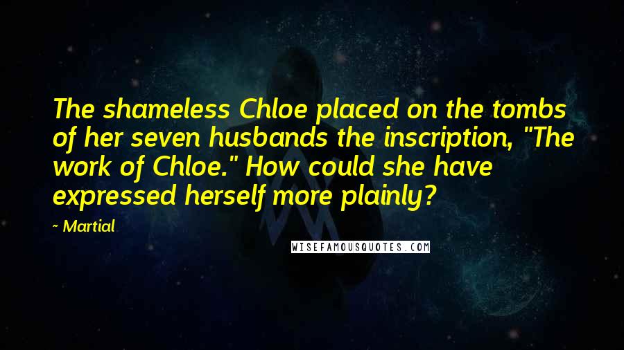 Martial Quotes: The shameless Chloe placed on the tombs of her seven husbands the inscription, "The work of Chloe." How could she have expressed herself more plainly?