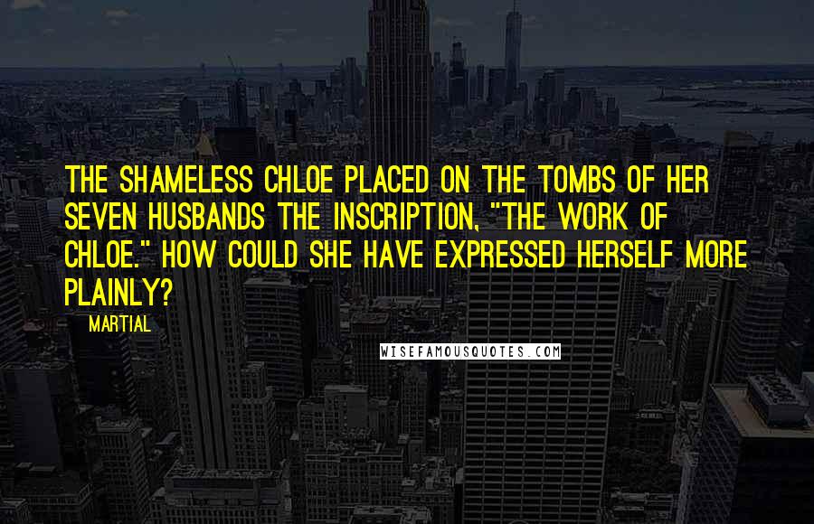 Martial Quotes: The shameless Chloe placed on the tombs of her seven husbands the inscription, "The work of Chloe." How could she have expressed herself more plainly?
