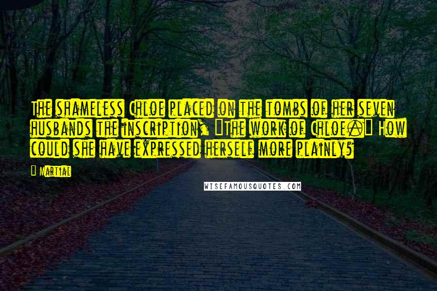 Martial Quotes: The shameless Chloe placed on the tombs of her seven husbands the inscription, "The work of Chloe." How could she have expressed herself more plainly?