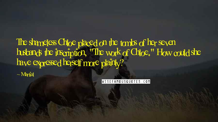 Martial Quotes: The shameless Chloe placed on the tombs of her seven husbands the inscription, "The work of Chloe." How could she have expressed herself more plainly?