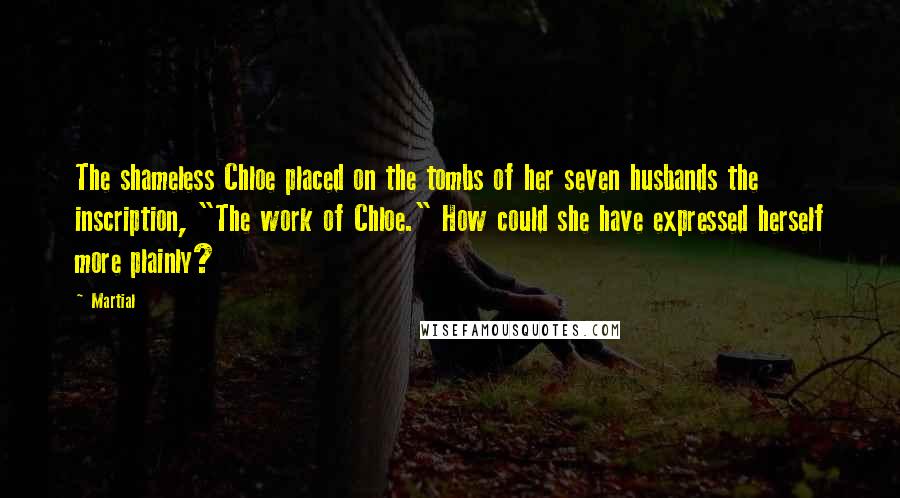 Martial Quotes: The shameless Chloe placed on the tombs of her seven husbands the inscription, "The work of Chloe." How could she have expressed herself more plainly?