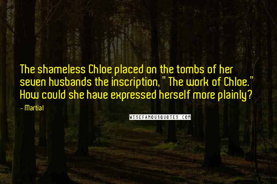 Martial Quotes: The shameless Chloe placed on the tombs of her seven husbands the inscription, "The work of Chloe." How could she have expressed herself more plainly?
