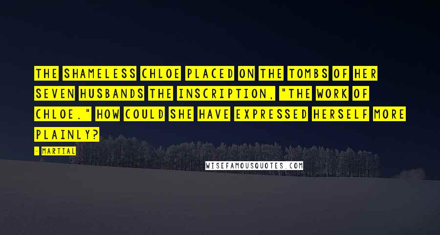 Martial Quotes: The shameless Chloe placed on the tombs of her seven husbands the inscription, "The work of Chloe." How could she have expressed herself more plainly?