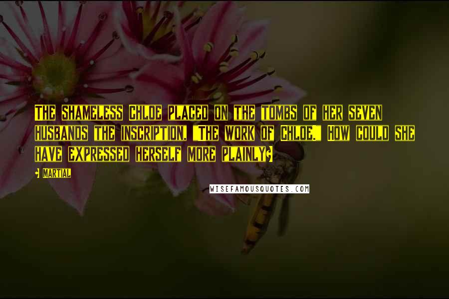 Martial Quotes: The shameless Chloe placed on the tombs of her seven husbands the inscription, "The work of Chloe." How could she have expressed herself more plainly?