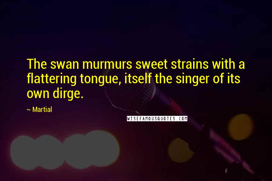 Martial Quotes: The swan murmurs sweet strains with a flattering tongue, itself the singer of its own dirge.