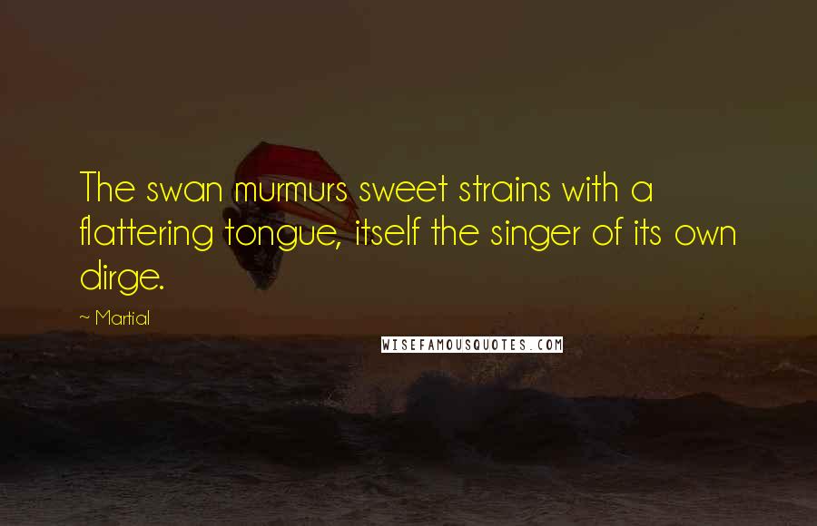 Martial Quotes: The swan murmurs sweet strains with a flattering tongue, itself the singer of its own dirge.