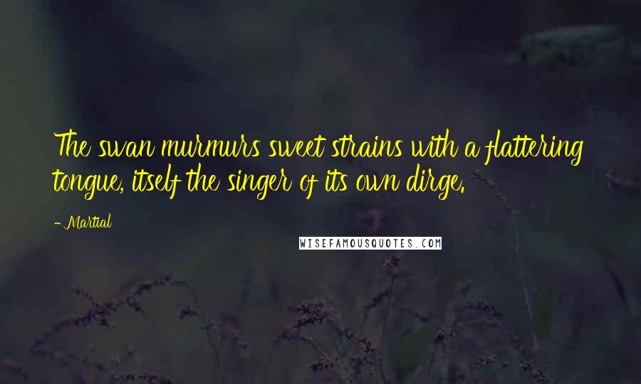 Martial Quotes: The swan murmurs sweet strains with a flattering tongue, itself the singer of its own dirge.