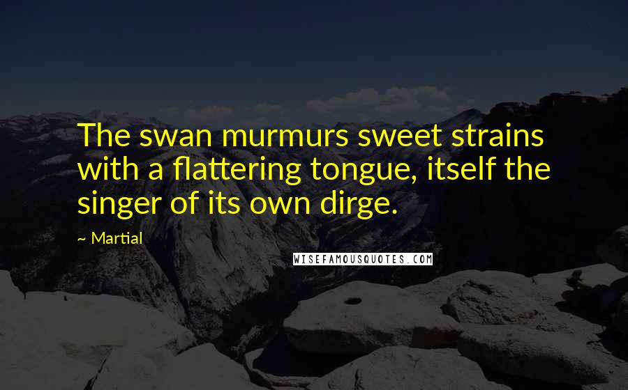 Martial Quotes: The swan murmurs sweet strains with a flattering tongue, itself the singer of its own dirge.