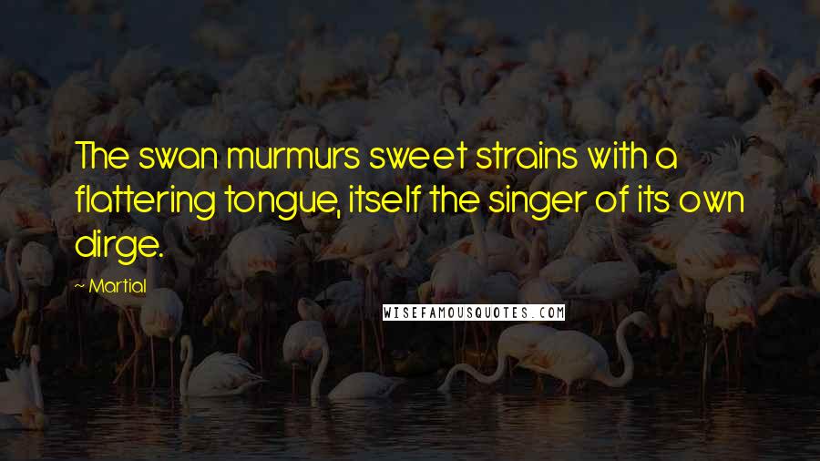 Martial Quotes: The swan murmurs sweet strains with a flattering tongue, itself the singer of its own dirge.