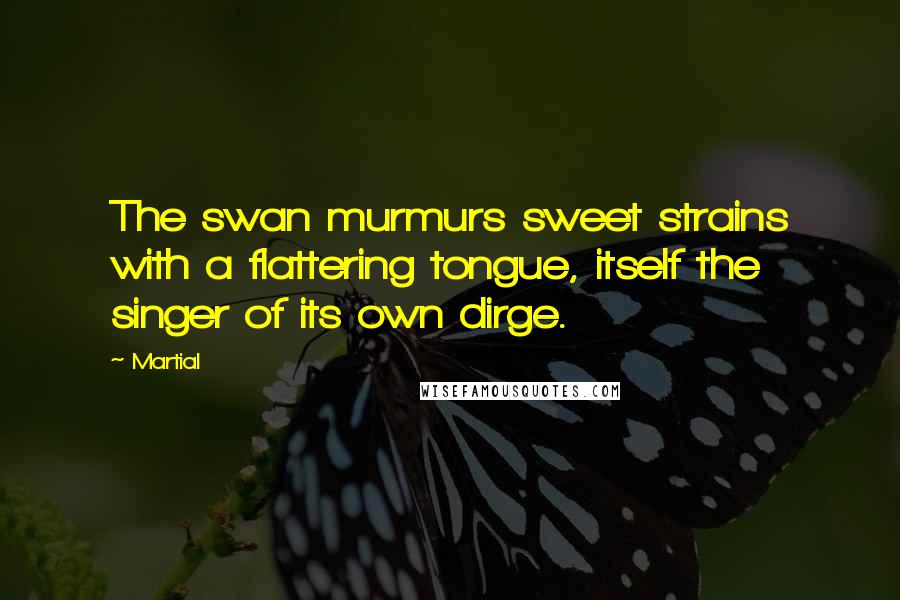 Martial Quotes: The swan murmurs sweet strains with a flattering tongue, itself the singer of its own dirge.