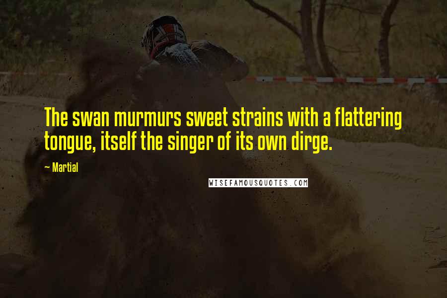 Martial Quotes: The swan murmurs sweet strains with a flattering tongue, itself the singer of its own dirge.