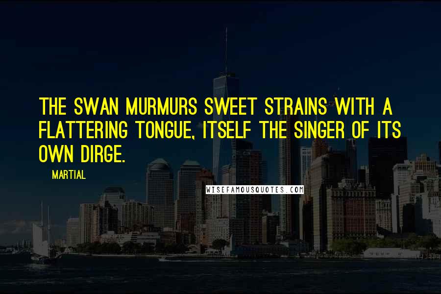 Martial Quotes: The swan murmurs sweet strains with a flattering tongue, itself the singer of its own dirge.