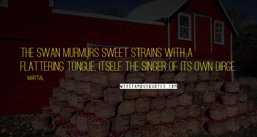 Martial Quotes: The swan murmurs sweet strains with a flattering tongue, itself the singer of its own dirge.