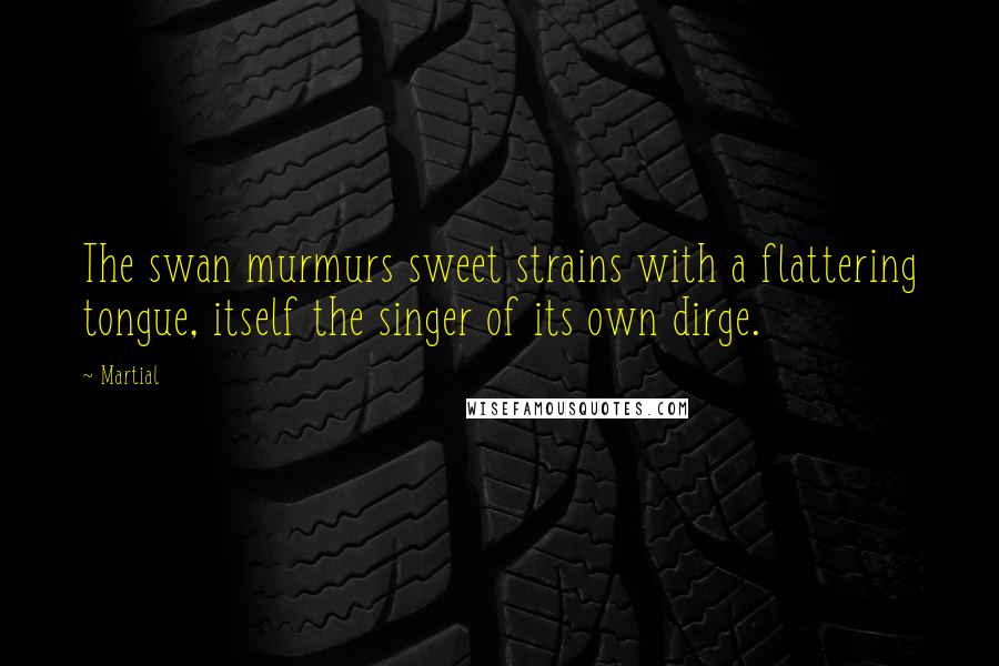 Martial Quotes: The swan murmurs sweet strains with a flattering tongue, itself the singer of its own dirge.