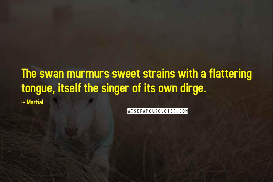 Martial Quotes: The swan murmurs sweet strains with a flattering tongue, itself the singer of its own dirge.
