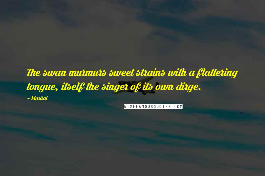 Martial Quotes: The swan murmurs sweet strains with a flattering tongue, itself the singer of its own dirge.