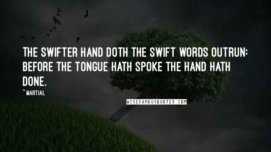 Martial Quotes: The swifter hand doth the swift words outrun: Before the tongue hath spoke the hand hath done.