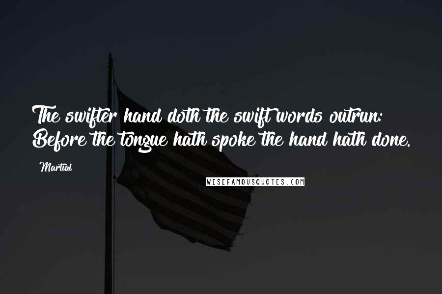 Martial Quotes: The swifter hand doth the swift words outrun: Before the tongue hath spoke the hand hath done.