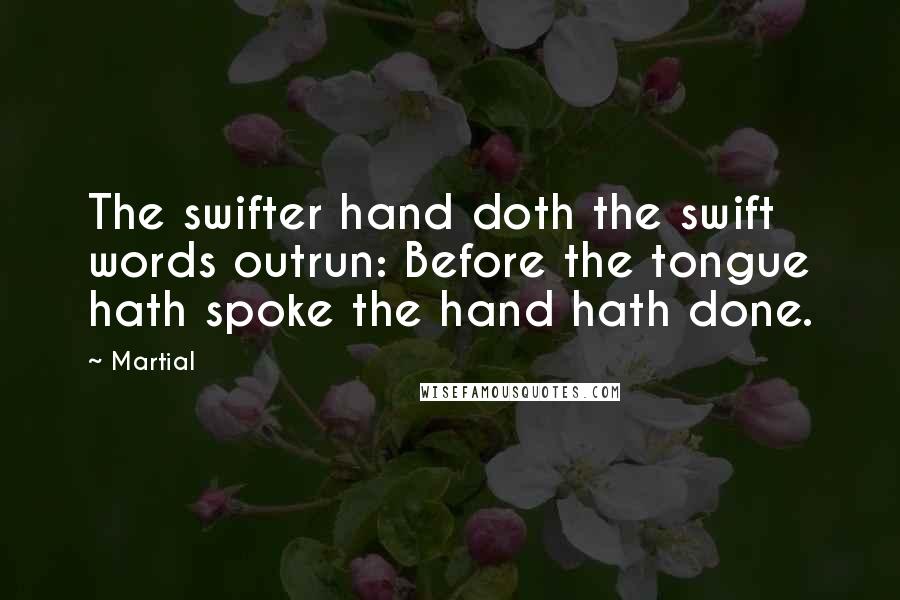 Martial Quotes: The swifter hand doth the swift words outrun: Before the tongue hath spoke the hand hath done.
