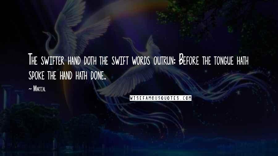 Martial Quotes: The swifter hand doth the swift words outrun: Before the tongue hath spoke the hand hath done.