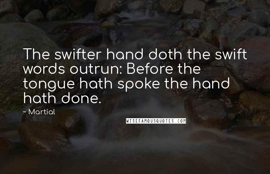 Martial Quotes: The swifter hand doth the swift words outrun: Before the tongue hath spoke the hand hath done.