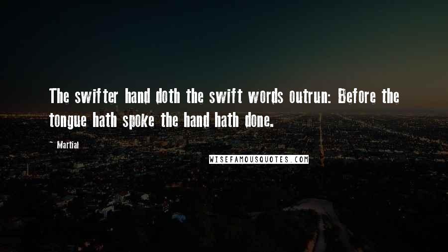 Martial Quotes: The swifter hand doth the swift words outrun: Before the tongue hath spoke the hand hath done.