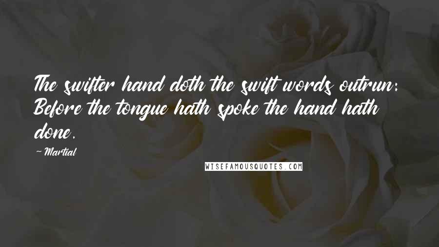 Martial Quotes: The swifter hand doth the swift words outrun: Before the tongue hath spoke the hand hath done.