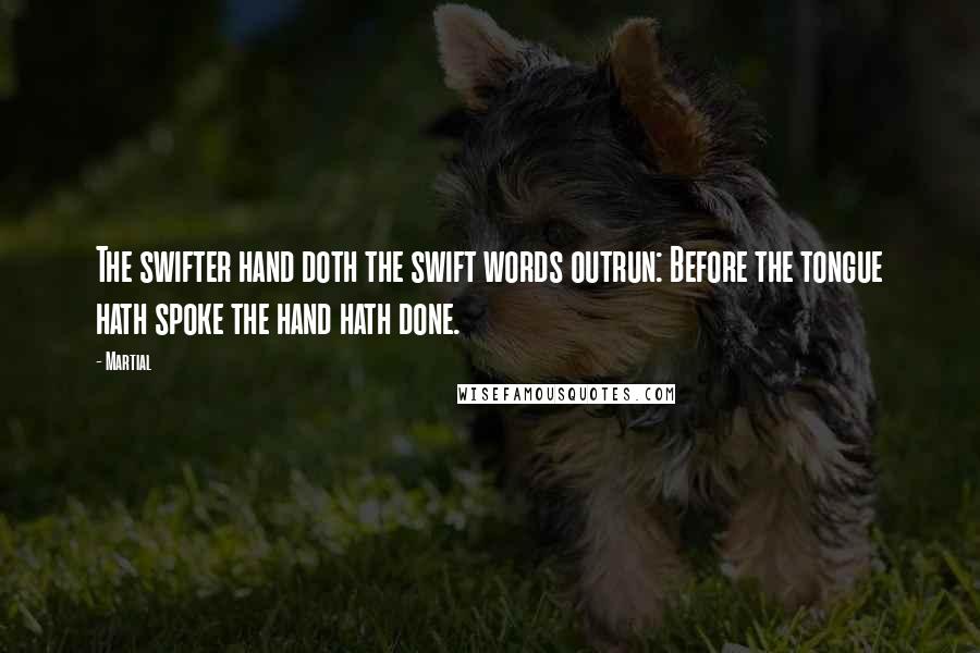 Martial Quotes: The swifter hand doth the swift words outrun: Before the tongue hath spoke the hand hath done.